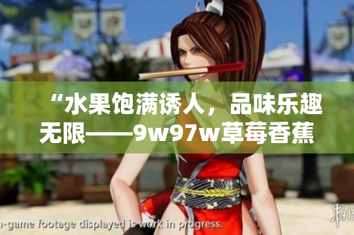 “水果飽滿誘人，品味樂(lè)趣無(wú)限——9w97w草莓香蕉榴蓮乳液的馥郁芳香與口感享受”
