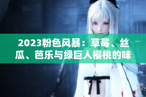 2023粉色風(fēng)暴：草莓、絲瓜、芭樂與綠巨人櫻桃的味蕾盛宴