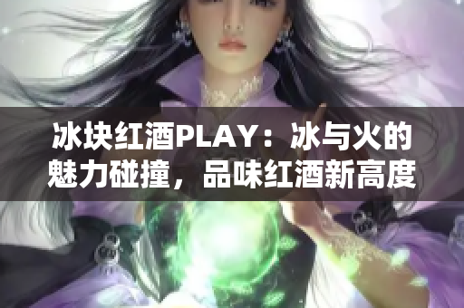 冰塊紅酒PLAY：冰與火的魅力碰撞，品味紅酒新高度