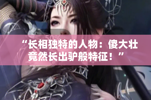 “長相獨特的人物：傻大壯竟然長出驢般特征！”