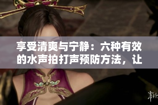 享受清爽與寧靜：六種有效的水聲拍打聲預(yù)防方法，讓你告別粘膩感