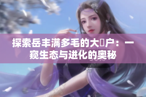 探索岳豐滿多毛的大隂戶：一窺生態(tài)與進化的奧秘