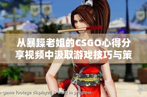 從暴躁老姐的CSGO心得分享視頻中汲取游戲技巧與策略的寶藏