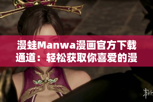 漫蛙Manwa漫畫(huà)官方下載通道：輕松獲取你喜愛(ài)的漫畫(huà)內(nèi)容