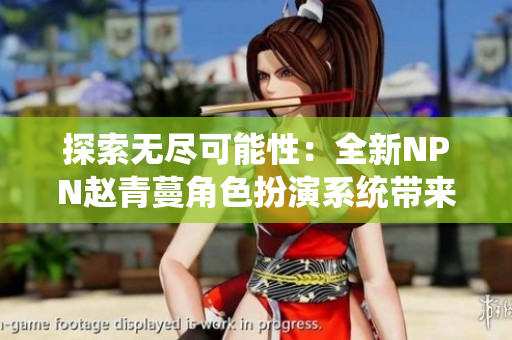 探索無盡可能性：全新NPN趙青蔓角色扮演系統(tǒng)帶來的游戲革新