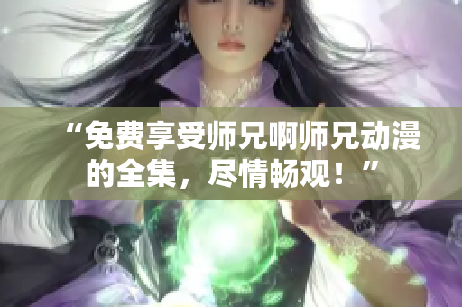 “免費(fèi)享受師兄啊師兄動(dòng)漫的全集，盡情暢觀！”