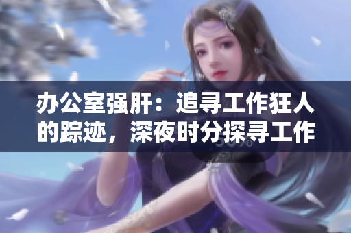 辦公室強肝：追尋工作狂人的蹤跡，深夜時分探尋工作奇跡