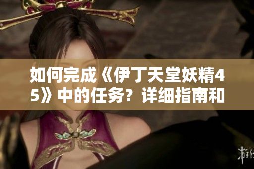 如何完成《伊丁天堂妖精45》中的任務(wù)？詳細指南和技巧分享