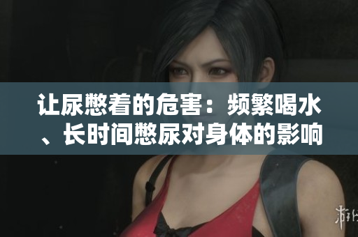 讓尿憋著的危害：頻繁喝水、長(zhǎng)時(shí)間憋尿?qū)ι眢w的影響