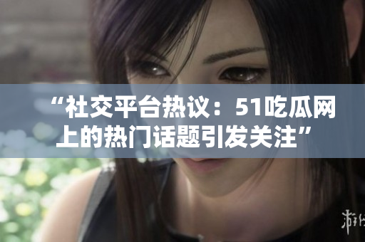 “社交平臺(tái)熱議：51吃瓜網(wǎng)上的熱門話題引發(fā)關(guān)注”