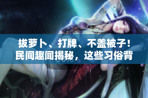 拔蘿卜、打牌、不蓋被子！民間趣聞揭秘，這些習俗背后的文化密碼值得探究