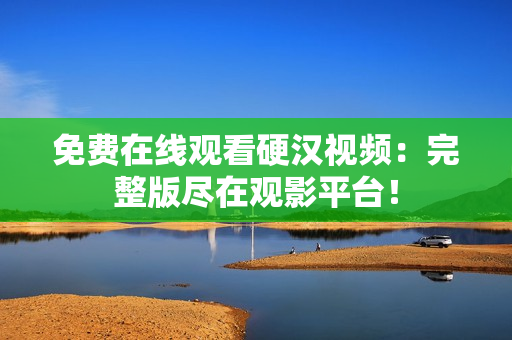 免費(fèi)在線觀看硬漢視頻：完整版盡在觀影平臺(tái)！