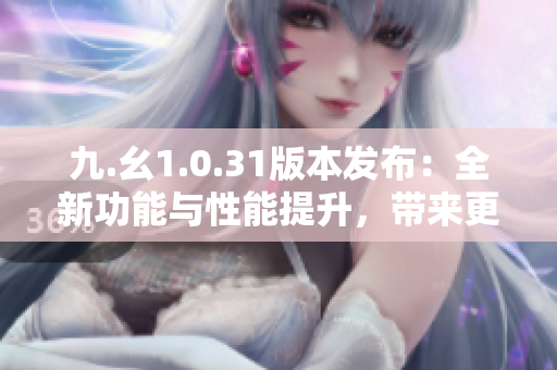 九.幺1.0.31版本發(fā)布：全新功能與性能提升，帶來(lái)更強(qiáng)大的用戶(hù)體驗(yàn)