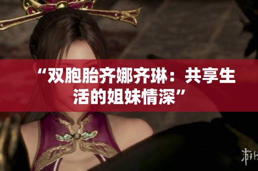 “雙胞胎齊娜齊琳：共享生活的姐妹情深”