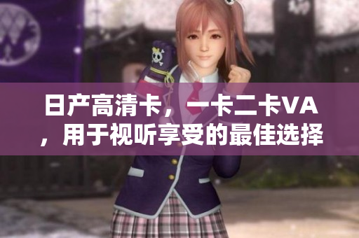 日產(chǎn)高清卡，一卡二卡VA，用于視聽(tīng)享受的最佳選擇