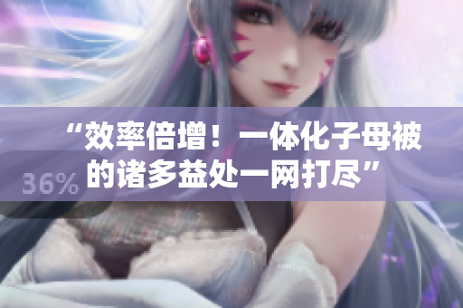 “效率倍增！一體化子母被的諸多益處一網(wǎng)打盡”