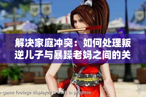 解決家庭沖突：如何處理叛逆兒子與暴躁老媽之間的關(guān)系？