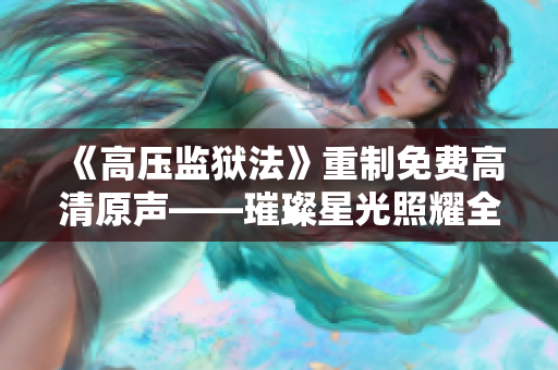 《高壓監(jiān)獄法》重制免費高清原聲——璀璨星光照耀全新世界