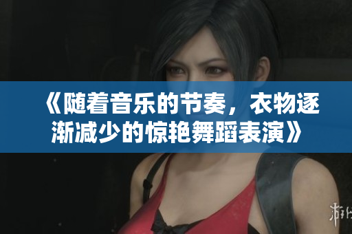 《隨著音樂的節(jié)奏，衣物逐漸減少的驚艷舞蹈表演》