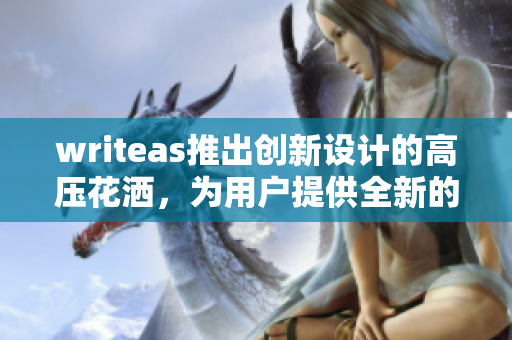 writeas推出創(chuàng)新設(shè)計的高壓花灑，為用戶提供全新的洗浴體驗