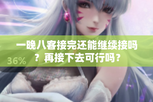 一晚八客接完還能繼續(xù)接嗎？再接下去可行嗎？
