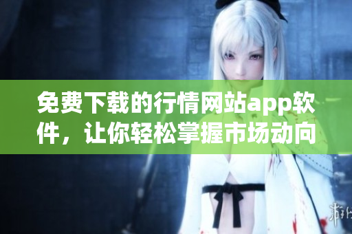 免費(fèi)下載的行情網(wǎng)站app軟件，讓你輕松掌握市場(chǎng)動(dòng)向