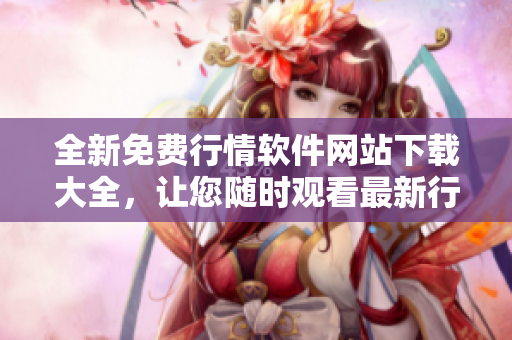 全新免費行情軟件網(wǎng)站下載大全，讓您隨時觀看最新行情