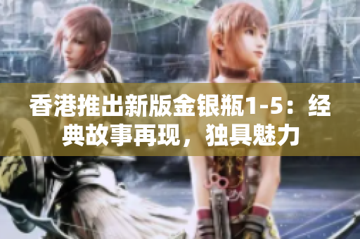 香港推出新版金銀瓶1-5：經(jīng)典故事再現(xiàn)，獨具魅力
