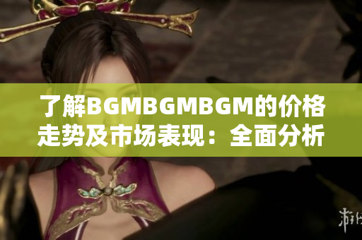 了解BGMBGMBGM的價(jià)格走勢(shì)及市場(chǎng)表現(xiàn)：全面分析和未來展望