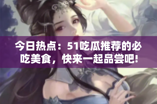 今日熱點(diǎn)：51吃瓜推薦的必吃美食，快來一起品嘗吧!