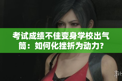 考試成績(jī)不佳變身學(xué)校出氣筒：如何化挫折為動(dòng)力？