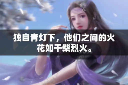 獨(dú)自青燈下，他們之間的火花如干柴烈火。