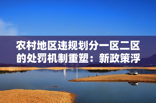 農(nóng)村地區(qū)違規(guī)劃分一區(qū)二區(qū)的處罰機制重塑：新政策浮現(xiàn)