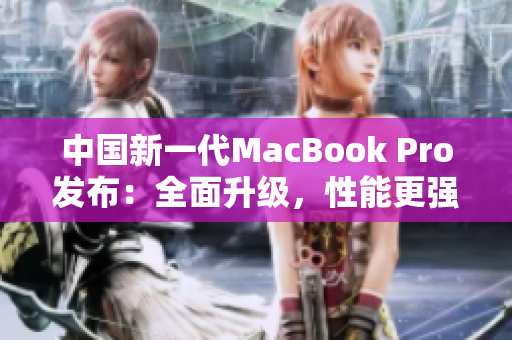 中國(guó)新一代MacBook Pro發(fā)布：全面升級(jí)，性能更強(qiáng)、顯示更清晰
