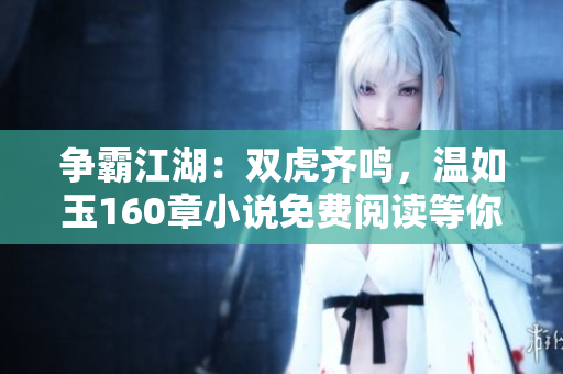 爭霸江湖：雙虎齊鳴，溫如玉160章小說免費閱讀等你來戰(zhàn)