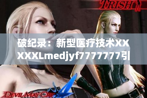 破紀錄：新型醫(yī)療技術(shù)XXXXXLmedjyf7777777引領(lǐng)創(chuàng)新發(fā)展