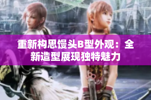 重新構(gòu)思饅頭B型外觀：全新造型展現(xiàn)獨特魅力