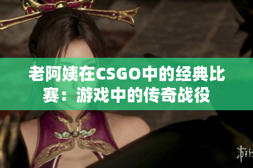 老阿姨在CSGO中的經(jīng)典比賽：游戲中的傳奇戰(zhàn)役