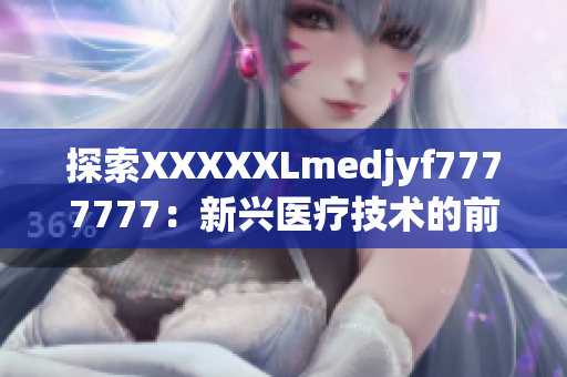 探索XXXXXLmedjyf7777777：新興醫(yī)療技術(shù)的前沿與應(yīng)用