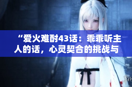 “愛火難酎43話：乖乖聽主人的話，心靈契合的挑戰(zhàn)與成長”