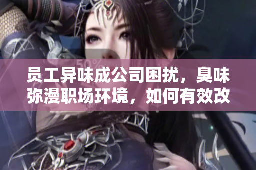 員工異味成公司困擾，臭味彌漫職場環(huán)境，如何有效改善？