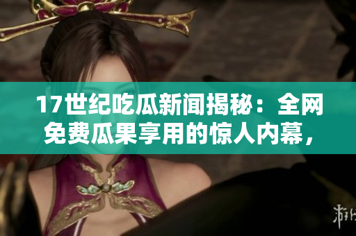 17世紀吃瓜新聞揭秘：全網(wǎng)免費瓜果享用的驚人內(nèi)幕，讓你視覺與味覺同歡！