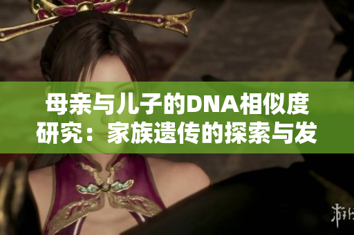 母親與兒子的DNA相似度研究：家族遺傳的探索與發(fā)現(xiàn)