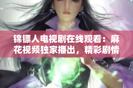錦鏢人電視劇在線觀看：麻花視頻獨家播出，精彩劇情一網(wǎng)打盡！