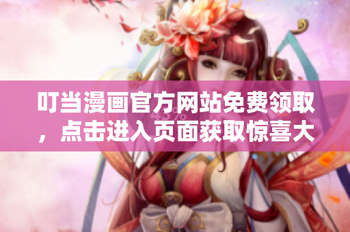 叮當漫畫官方網(wǎng)站免費領取，點擊進入頁面獲取驚喜大獎