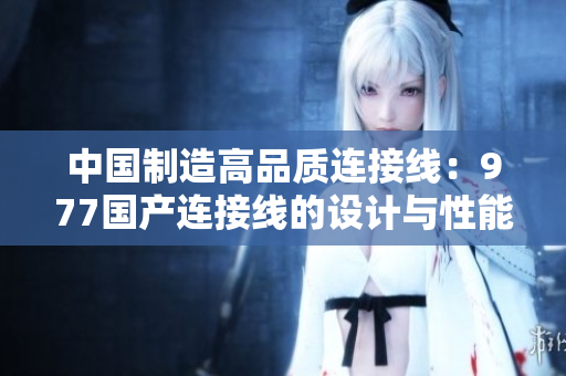 中國制造高品質(zhì)連接線：977國產(chǎn)連接線的設(shè)計與性能