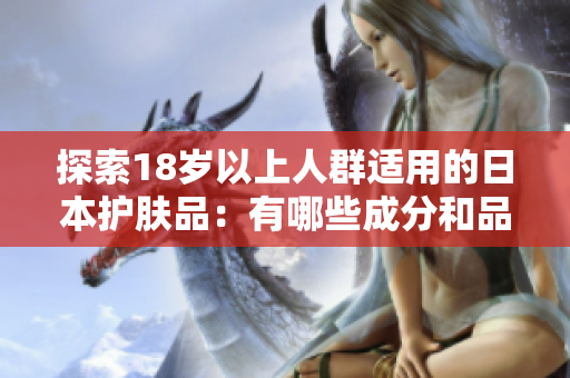 探索18歲以上人群適用的日本護膚品：有哪些成分和品牌值得關注？
