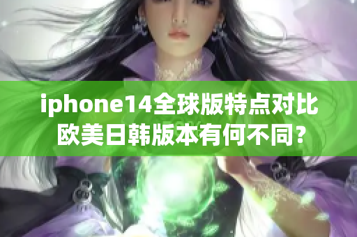 iphone14全球版特點(diǎn)對比 歐美日韓版本有何不同？