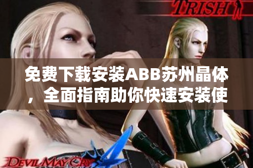 免費(fèi)下載安裝ABB蘇州晶體，全面指南助你快速安裝使用