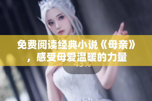 免費(fèi)閱讀經(jīng)典小說《母親》，感受母愛溫暖的力量
